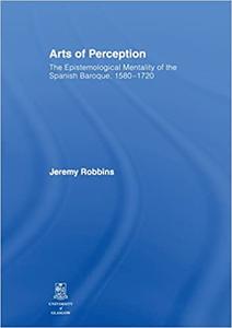 Arts of Perception The Epistemological Mentality of the Spanish Baroque, 1580-1720