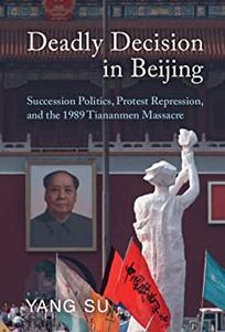 Deadly Decision in Beijing Succession Politics, Protest Repression, and the 1989 Tiananmen Massacre