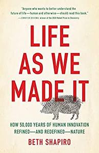 Life as We Made It How 50,000 Years of Human Innovation Refined―and Redefined―Nature